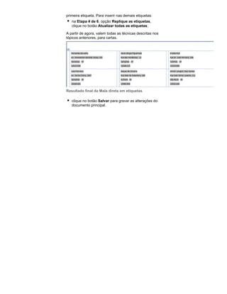 primeira etiqueta. Para inserir nas demais etiquetas:
na Etapa 4 de 6, opção Replique as etiquetas,
clique no botão Atualizar todas as etiquetas;
A partir de agora, valem todas as técnicas descritas nos
tópicos anteriores, para cartas.

Resultado final da Mala direta em etiquetas
clique no botão Salvar para gravar as alterações do
documento principal.

 