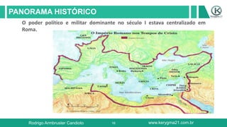 16
PANORAMA HISTÓRICO
Rodrigo Armbruster Candioto www.kerygma21.com.br
O poder político e militar dominante no século I estava centralizado em
Roma.
 