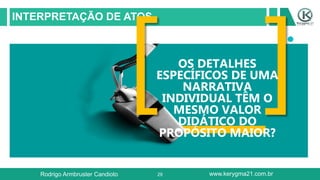 29
INTERPRETAÇÃO DE ATOS
OS DETALHES
ESPECÍFICOS DE UMA
NARRATIVA
INDIVIDUAL TÊM O
MESMO VALOR
DIDÁTICO DO
PROPÓSITO MAIOR?
Rodrigo Armbruster Candioto www.kerygma21.com.br
 
