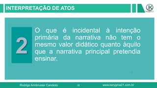 32
INTERPRETAÇÃO DE ATOS
2
O que é incidental à intenção
primária da narrativa não tem o
mesmo valor didático quanto àquilo
que a narrativa principal pretendia
ensinar.
Rodrigo Armbruster Candioto www.kerygma21.com.br
 