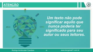 45
ATENÇÃO
Um texto não pode
significar aquilo que
nunca poderia ter
significado para seu
autor ou seus leitores.
Rodrigo Armbruster Candioto www.kerygma21.com.br
 