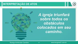 47
INTERPRETAÇÃO DE ATOS
A igreja triunfará
sobre todos os
obstáculos
colocados em seu
caminho.
Rodrigo Armbruster Candioto www.kerygma21.com.br
 