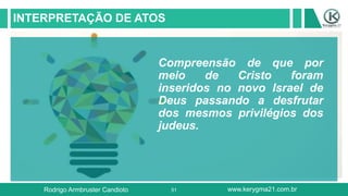 51
INTERPRETAÇÃO DE ATOS
Compreensão de que por
meio de Cristo foram
inseridos no novo Israel de
Deus passando a desfrutar
dos mesmos privilégios dos
judeus.
Rodrigo Armbruster Candioto www.kerygma21.com.br
 