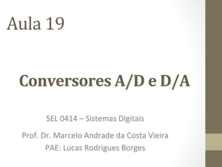 Conversores	A/D	e	D/A	
SEL	0414	–	Sistemas	Digitais	
	
Prof.	Dr.	Marcelo	Andrade	da	Costa	Vieira	
PAE:	Lucas	Rodrigues	Borges	
Aula	19	
 