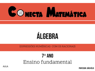 C necta matemática
7° ano
Ensino fundamental
Professor: JOÃO HÉLIO
AULA
EXPRESSÕES NUMÉRICAS COM OS RACIONAIS
ÁLGEBRA
 