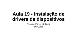 Aula 19 - Instalação de
drivers de dispositivos
Professor: Marcos Elói Basílio
17/01/2016
 