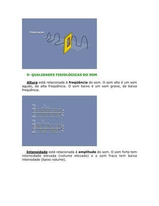 9- QUALIDADES FISIOLÓGICAS DO SOM
Altura está relacionada à freqüência do som. O som alto é um som
agudo, de alta freqüência. O som baixo é um som grave, de baixa
freqüência.

Intensidade está relacionada à amplitude do som. O som forte tem
intensidade elevada (volume elevado) e o som fraco tem baixa
intensidade (baixo volume).

 