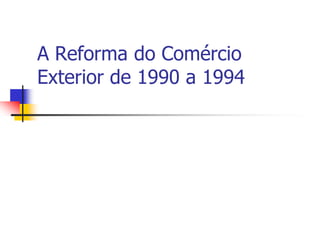 A Reforma do Comércio
Exterior de 1990 a 1994
 