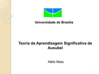 1
Universidade de Brasília
Teoria da Aprendizagem Significativa de
Ausubel
Hélio Maia
 
