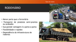 RODOVIÁRIO
• Menor porte que a ferroviária
• Transporte de produtos semi-prontos
ou acabados
• Sua grande vantagem é o porta-a-porta
• Flexibilidade e rapidez
• Dependência da infraestrutura de
rodovias
Tipos de modais
 