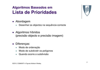 Algoritmos Baseados em
Lista de Prioridades
Abordagem
Desenhar os objectos na sequência correcta
Algoritmos híbridos
(precisão objecto e precisão imagem)
©2010, CG&M/IST e Figuras Addison Wesley
(precisão objecto e precisão imagem)
Diferenças:
Modo de ordenação
Modo de subdividir os polígonos
Quando ocorre a subdivisão
17
 