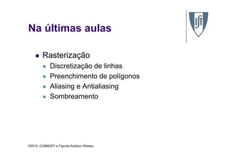 Na últimas aulas
Rasterização
Discretização de linhas
Preenchimento de polígonos
©2010, CG&M/IST e Figuras Addison Wesley
Aliasing e Antialiasing
Sombreamento
 