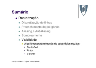 Sumário
Rasterização
Discretização de linhas
Preenchimento de polígonos
Aliasing e Antialiasing
Sombreamento
©2010, CG&M/IST e Figuras Addison Wesley
Sombreamento
Visibilidade
Algoritmos para remoção de superfícies ocultas
Depth-Sort
Pintor
Z-Buffer
 