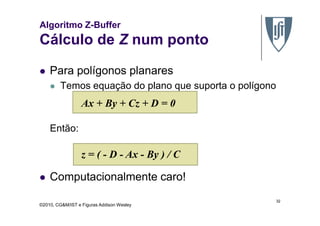 Algoritmo Z-Buffer
Cálculo de Z num ponto
Para polígonos planares
Temos equação do plano que suporta o polígono
Ax + By + Cz + D = 0
©2010, CG&M/IST e Figuras Addison Wesley
Então:
Computacionalmente caro!
32
z = ( - D - Ax - By ) / C
 
