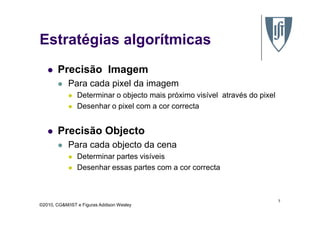 Precisão Imagem
Para cada pixel da imagem
Determinar o objecto mais próximo visível através do pixel
Desenhar o pixel com a cor correcta
Estratégias algorítmicas
©2010, CG&M/IST e Figuras Addison Wesley
7
Precisão Objecto
Para cada objecto da cena
Determinar partes visíveis
Desenhar essas partes com a cor correcta
 