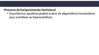 •Processo de Enriquecimento Nutricional
• Ecossistemas aquáticos podem evoluir de oligotróficos/mesotróficos
para eutróficos ou hipereutróficos.
 