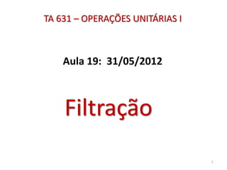 TA 631 – OPERAÇÕES UNITÁRIAS I
Aula 19: 31/05/2012
Filtração
1
 