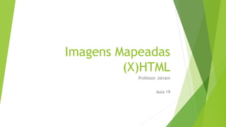 Imagens Mapeadas 
(X)HTML 
Professor Jolvani 
Aula 19 
 