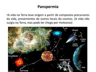 Panspermia
•A vida na Terra teve origem a partir de compostos precursores
da vida, provenientes de outros locais do cosmos. (A vida não
surgiu na Terra, mas pode ter chego por meteoros)
 