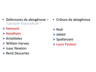 • Defensores da abiogênese –
“Geração Espontânea “
 Helmont
 Needham
 Aristóteles
 William Harvey
 Isaac Newton
 René Descartes
• Críticos da abiogênese
 Redi
 Joblot
 Spallanzani
 Louis Pasteur
 
