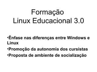 Formação
  Linux Educacional 3.0

•Ênfase nas diferenças entre Windows e
Linux
•Promoção da autonomia dos cursistas
•Proposta de ambiente de socialização
 