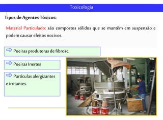 TiposdeAgentesTóxicos:
Toxicologia
Material Particulado: são compostos sólidos que se mantêm em suspensão e
podemcausarefeitosnocivos.
Poeirasprodutorasdefibrose;
PoeirasInertes
Partículasalergizantes
eirritantes.
 