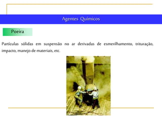 Agentes Químicos
Poeira
Partículas sólidas em suspensão no ar derivadas de esmerilhamento, trituração,
impacto, manejo de materiais, etc.
 