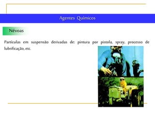 Névoas
Partículas em suspensão derivadas de: pintura por pistola, spray, processo de
lubrificação, etc.
Agentes Químicos
 
