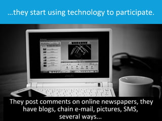 … they start using technology to participate. They post comments on online newspapers, they have blogs, chain e-mail, pictures, SMS,  several ways...  