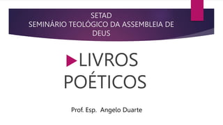SETAD
SEMINÁRIO TEOLÓGICO DA ASSEMBLEIA DE
DEUS
LIVROS
POÉTICOS
Prof. Esp. Angelo Duarte
 