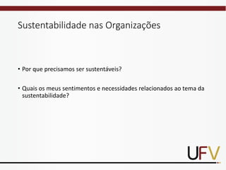Sustentabilidade nas Organizações
• Por que precisamos ser sustentáveis?
• Quais os meus sentimentos e necessidades relacionados ao tema da
sustentabilidade?
 