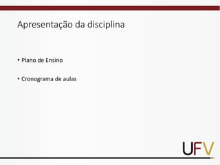 Apresentação da disciplina
• Plano de Ensino
• Cronograma de aulas
 