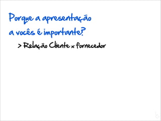 Porque a apresentação
a vocês é importante?
  > Relação Cliente x fornecedor




                                   L
                                   C
 