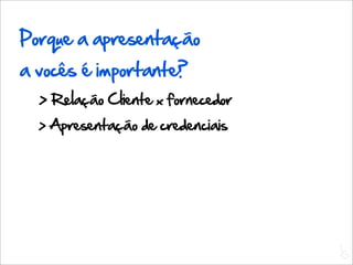 Porque a apresentação
a vocês é importante?
  > Relação Cliente x fornecedor
  > Apresentação de credenciais




                                   L
                                   C
 