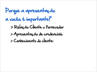 Porque a apresentação
a vocês é importante?
  > Relação Cliente x fornecedor
  > Apresentação de credenciais
  > Conhecimento do cliente:




                                   L
                                   C
 
