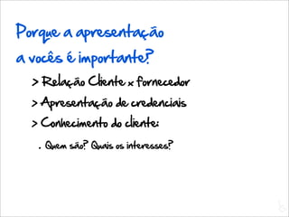 Porque a apresentação
a vocês é importante?
  > Relação Cliente x fornecedor
  > Apresentação de credenciais
  > Conhecimento do cliente:
   .   Quem são? Quais os interesses?




                                        L
                                        C
 