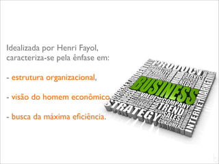 Idealizada por Henri Fayol,
caracteriza-se pela ênfase em:

- estrutura organizacional,

- visão do homem econômico,

- busca da máxima eﬁciência.



                                 L
                                 C
 