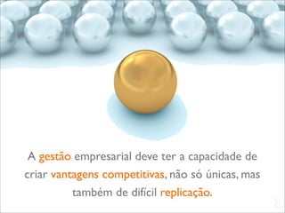 A gestão empresarial deve ter a capacidade de
criar vantagens competitivas, não só únicas, mas
          também de difícil replicação.
                                                   L
                                                   C
 