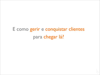 E como gerir e conquistar clientes
        para chegar lá?




                                     L
                                     C
 