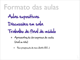 Formato das aulas
 Aulas expositivas
 Discussões em sala
 Trabalho de final de módulo
  •   Apresentação da empresa de vocês
      (real ou não)

      •   Foco: prospecção de novo cliente (EU...)



                                                     L
                                                     C
 