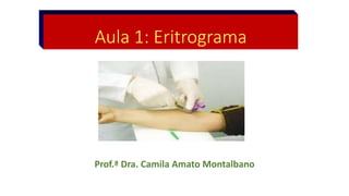 Aula 1: Eritrograma
Prof.ª Dra. Camila Amato Montalbano
 