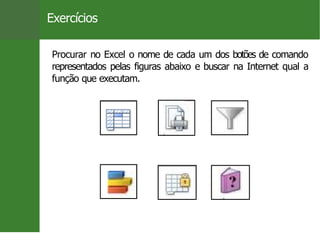 Exercı́cios
Procurar no Excel o nome de cada um dos botões de comando
representados pelas figuras abaixo e buscar na Internet qual a
função que executam.
Prof. Cassiano Isler 19 / 26
 