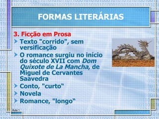 FORMAS LITERÁRIAS 3. Ficção em Prosa Texto "corrido", sem versificação O romance surgiu no início do século XVII com  Dom Quixote de La Mancha , de Miguel de Cervantes Saavedra Conto, "curto“ Novela Romance, "longo“ 