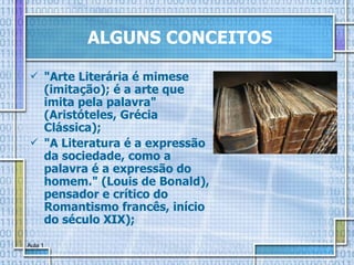 ALGUNS CONCEITOS "Arte Literária é mimese (imitação); é a arte que imita pela palavra" (Aristóteles, Grécia Clássica); "A Literatura é a expressão da sociedade, como a palavra é a expressão do homem." (Louis de Bonald), pensador e crítico do Romantismo francês, início do século XIX); 