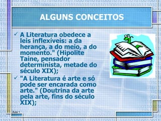 ALGUNS CONCEITOS A Literatura obedece a leis inflexíveis: a da herança, a do meio, a do momento." (Hipolite Taine, pensador determinista, metade do século XIX); "A Literatura é arte e só pode ser encarada como arte." (Doutrina da arte pela arte, fins do século XIX); 