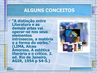 ALGUNS CONCEITOS "A distinção entre Literatura e as demais artes vai operar-se nos seus elementos intrínsecos, a matéria e a forma do verbo." (LIMA, Alceu Amoroso. A estética literária e o crítico. 2. ed. Rio de Janeiro, AGIR, 1954 p 54-5.) 