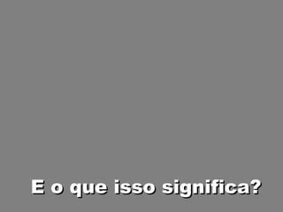 E o que isso significa? 