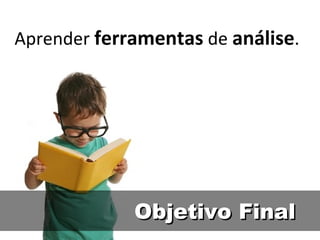 Objetivo Final Aprender  ferramentas  de  análise . 