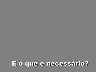 E o que é necessário? 