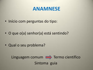 ANAMNESE
• Início com perguntas do tipo:
• O que o(a) senhor(a) está sentindo?
• Qual o seu problema?
Linguagem comum Termo científico
Sintoma guia
 